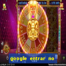 google entrar no jogo de c****